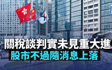 關稅談判實未見重大進展 股市不過隨消息上落｜古天后