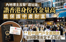 內地博主反擊「遺址論」 讚香港身份含金量高 能保護中產財富「若全面開放 深圳樓價不止如此」
