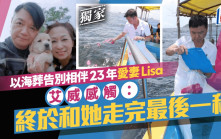艾威以海葬告別相伴23年愛妻Lisa  感觸：終於和她走完最後一程丨獨家