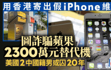 山寨iPhone︱內地男香港寄美國扮維修圖換真機  蘋果險損失逾2300萬