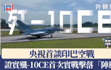 印巴空戰︱央視首證實  中國外銷型戰機殲-10CE首次實戰擊落多架戰機｜有片