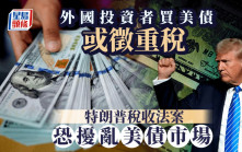 外國投資者買美債或徵重稅 特朗普稅收法案恐擾亂美債市場