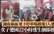 湖南暴雨｜地下停車場被淹3人遇難 「大命女」遭困22小時逃生細節披露