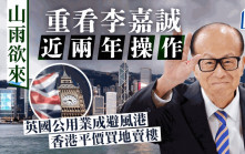 山雨欲來 重看李嘉誠近兩年操作 英國公用業成避風港 香港平價買地賣樓