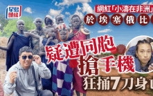 非漂網紅｜「小濤」埃塞俄比亞遇劫  遭同胞搶手機連捅7刀亡