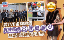 前TVB金牌司儀賀練馬師呂健威嫁女  熱愛賭馬曾投資失利四度破產