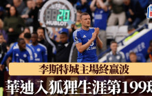英超｜李斯特城主場終贏波 華迪入狐狸生涯第199球：希望離隊前入多幾球
