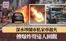深水埗闹市私家车起火 传爆炸声途人围观