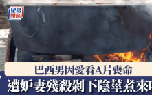 巴西妒妻嬲老公沉迷睇AV  怒切陰莖煮豆吞落肚
