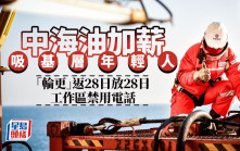 中海油加薪吸基層年輕人 「輪更」返28日放28日 工作區禁用電話