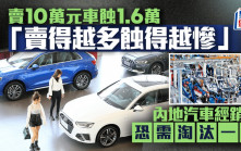 賣10萬元車蝕1.6萬 「賣得越多蝕得越慘」 內地汽車經銷商恐需淘汰一半