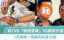 前TVB「御用警察」50歲榮升爸爸：為個女乜都肯做  3月再婚一問題同前妻分開
