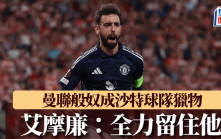 歐霸｜曼聯般奴成沙特球隊獵物 魯賓艾摩廉：全力留住他