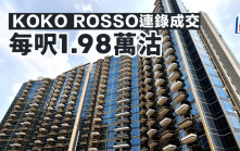 新盤銷售持續向好 KOKO ROSSO連錄成交 每呎1.98萬