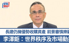 李澤鉅指世界秩序及市場動盪 長建仍擁優勢收購資產 業務前景審慎樂觀