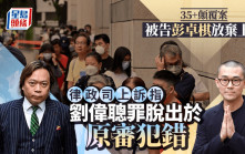 35+顛覆案丨被告彭卓棋放棄上訴 律政司上訴指劉偉聰罪脫出於原審犯錯