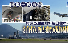 每日雜誌｜瞄準千億市場 打造亞洲飛機拆解回收中心 泊位配套成關鍵 學者倡大灣區協作增效益