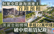 恒地中環新海濱地王首錄預租 美資金融機構承租22萬呎樓面 破中環紀錄
