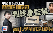 中國留英博士生迷姦數十女性 提化學閹割遭拒 判囚終身最少關24年
