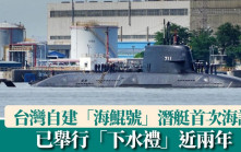 舉行「下水禮」已近兩年　台灣自建「海鯤號」潛艇首次海試