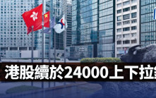 港股續於24000上下拉鋸｜古天后