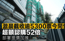 滶晨截收逾5300票今開售 超額認購52倍 部署提價加推
