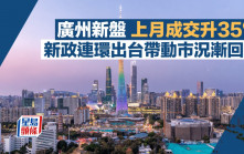 廣州新盤上月錄1.11萬宗升35% 新政連環出台帶動市況漸回穩