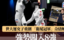 世界大學生運動會｜佘繕妡女子重劍強勢進入8強   贏多一場即有牌