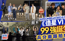 《造星VI》99強誕生 兵分兩路拍MV ANSONBEAN細佬成功入圍丨獨家