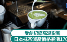 抹茶控注意｜受創紀錄高溫影響  日本抹茶原料減產價格暴漲170%