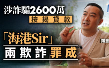 涉詐騙2600萬按揭貸款 「海港Sir」兩欺詐罪成 同案被告1罪成1罪脫