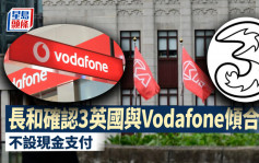 長和確認3英國與Vodafone傾合併 料不涉現金支付 市傳年底完成