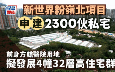 新世界粉嶺北項目申建2300伙 前身方艙醫院用地 擬發展4幢32層高住宅群