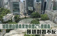 城市規劃｜希慎及華懋加路連山道商業地王申增2%總樓面 獲規劃署不反對 