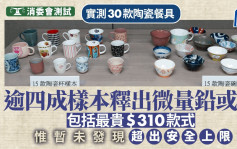 消委会陶瓷餐具︱逾四成样本释出微量铅或镉 $310品牌亦有份 但含量未超安全标准