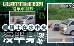 黃雨生效│馬鞍山水浸電單車自炒 鐵騎士浸半身路中待援 │有片