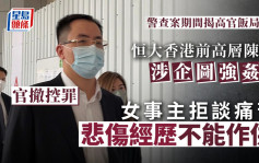 恒大香港前高層陳奮涉企圖強姦 女事主拒談痛苦經歷不能作供 官撤銷控罪