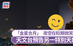 「金星合月」夜空在眨眼微笑 天文台預告周六有另一特別天象｜Juicy叮