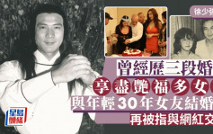 徐少強逝世丨曾經歷三段婚姻 享盡艷福多女友 娶細30年女友婚後傳戀網紅