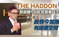 THE HADDON暂超购1.6倍 投资者占35% 林达民：最快今加推有提价空间