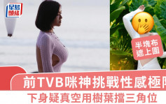 前TVB咪神挑戰性感極限！渾圓上圍得半塊布遮蓋 下身疑真空用樹葉擋三角位