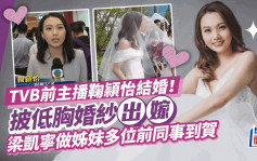 TVB前主播鞠頴怡结婚 低胸婚纱展示性感锁骨 邀梁凯宁做姊妹无惧抢镜