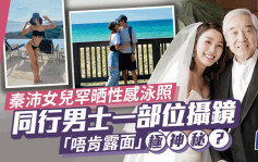 秦沛女儿罕晒火红泳照！同行男士极神秘「唔肯露面」  刚补办婚礼老窦个样幸福过女婿？