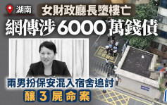 湖南女财政厅长堕楼亡︱传涉钱债6000万 两男扮保安混入宿舍追讨酿3尸命案