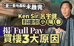 Ken Sir吕宇健料楼市小阳春 揭「Full Pay」买楼3大原因 忧一只地产股未跌完