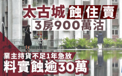 太古城蚀住卖 3房900万沽 业主持货不足1年 料实蚀逾30万