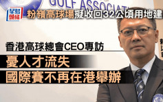 星島專訪｜高球總會CEO：若收回粉嶺球場 香港高球公開賽難再辦 或流失至新加坡