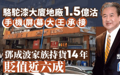 「屏幕大王」1.5億承接駱駝漆大廈地廠 鄧成波家族持貨14年 貶值近60%