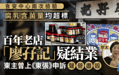 百年老店「廖孖记」疑结业 食安中心指腐乳含菌量超标12倍 东主曾上《东张》申诉声誉尽毁