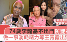 74歲李龍基不出門防艷福！做一事消耗精力等王青霞出獄 冇未婚妻執屋家中狀況曝光